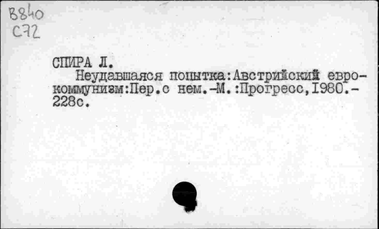 ﻿Шо счг
СПИРА Л.
Неудавшаяся попытка:Австрийский еврокоммунизм :Пер .с нем.-М.:Прогреос,1980.-228с.
